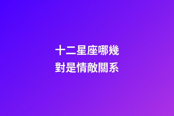 十二星座哪幾對是情敵關系-第1張-星座運勢-玄機派