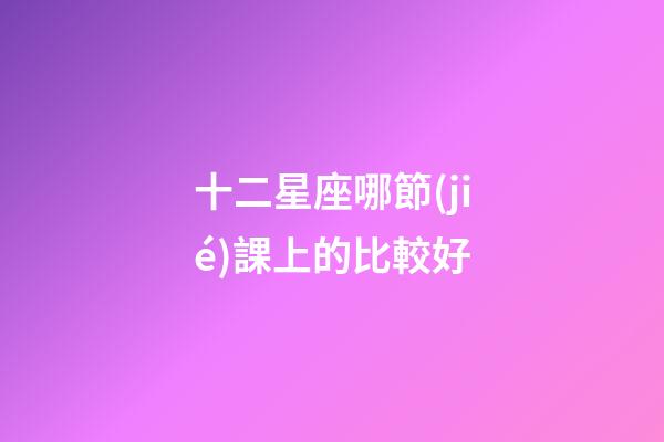十二星座哪節(jié)課上的比較好-第1張-星座運(yùn)勢-玄機(jī)派