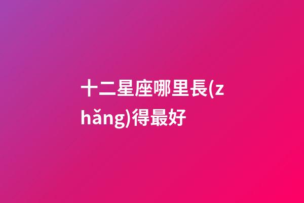 十二星座哪里長(zhǎng)得最好-第1張-星座運(yùn)勢(shì)-玄機(jī)派