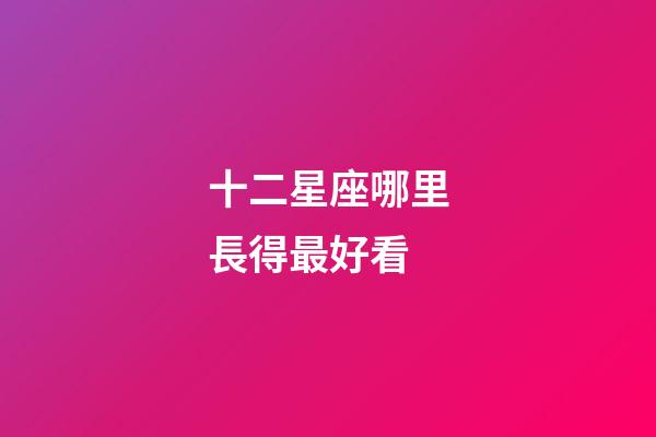 十二星座哪里長得最好看-第1張-星座運勢-玄機派