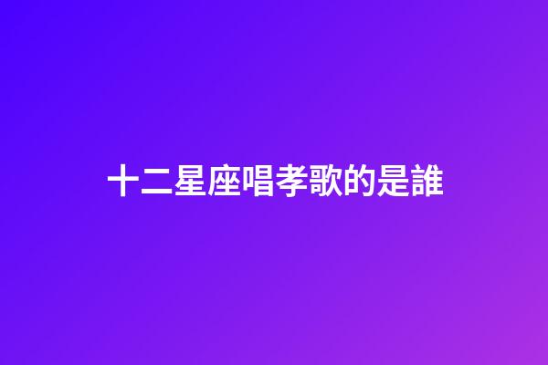 十二星座唱孝歌的是誰-第1張-星座運勢-玄機派
