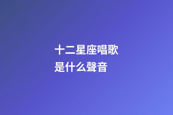 十二星座唱歌是什么聲音-第1張-星座運勢-玄機派