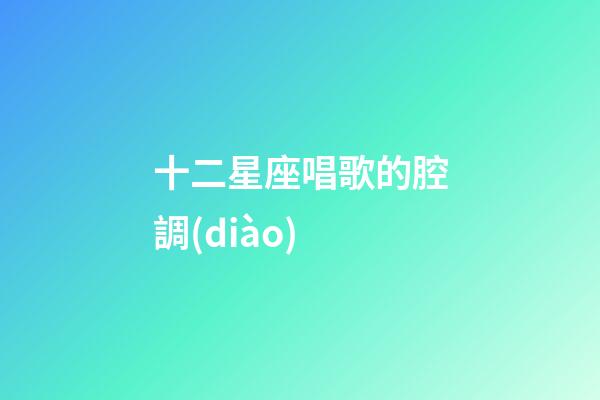 十二星座唱歌的腔調(diào)-第1張-星座運(yùn)勢-玄機(jī)派