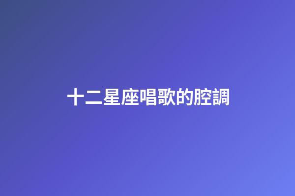 十二星座唱歌的腔調-第1張-星座運勢-玄機派