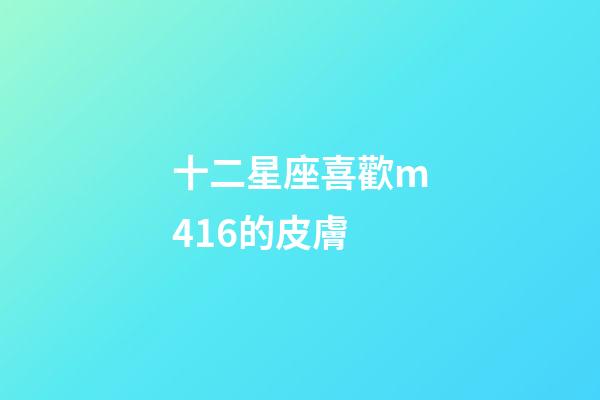 十二星座喜歡m416的皮膚-第1張-星座運勢-玄機派