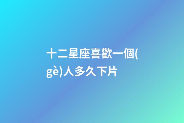 十二星座喜歡一個(gè)人多久下片-第1張-星座運(yùn)勢(shì)-玄機(jī)派