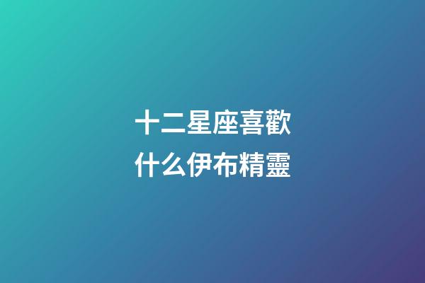 十二星座喜歡什么伊布精靈-第1張-星座運勢-玄機派