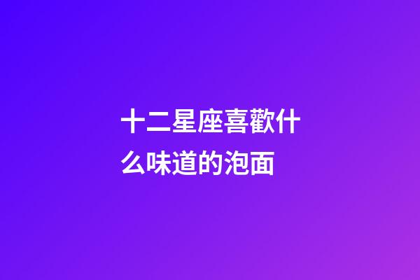 十二星座喜歡什么味道的泡面