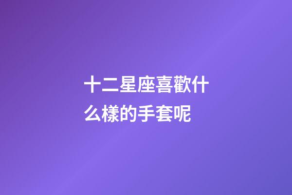 十二星座喜歡什么樣的手套呢