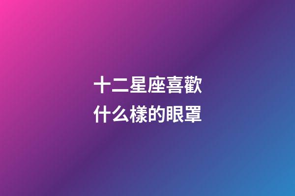 十二星座喜歡什么樣的眼罩