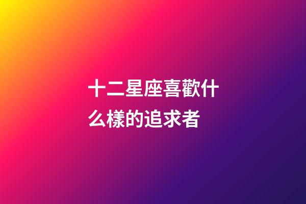 十二星座喜歡什么樣的追求者-第1張-星座運勢-玄機派