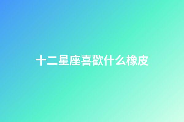 十二星座喜歡什么橡皮-第1張-星座運勢-玄機派