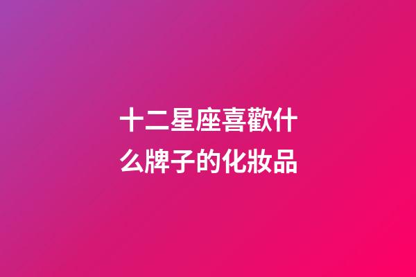十二星座喜歡什么牌子的化妝品-第1張-星座運勢-玄機派