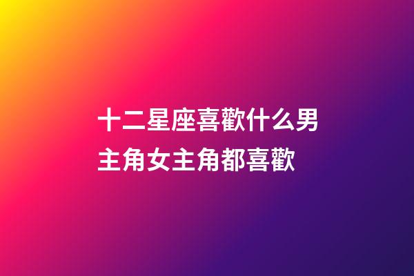 十二星座喜歡什么男主角女主角都喜歡-第1張-星座運勢-玄機(jī)派