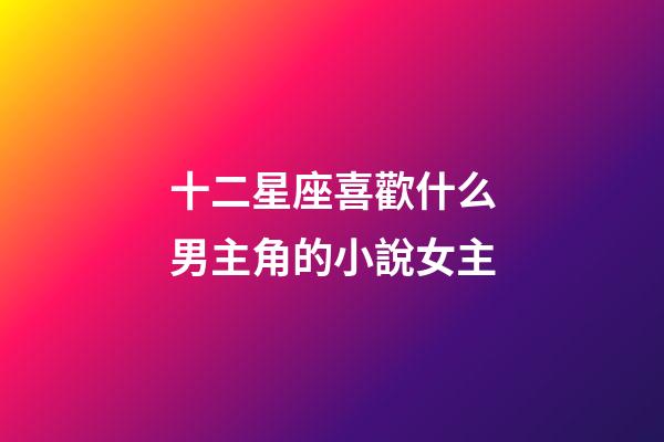 十二星座喜歡什么男主角的小說女主