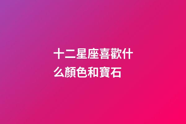 十二星座喜歡什么顏色和寶石-第1張-星座運勢-玄機派