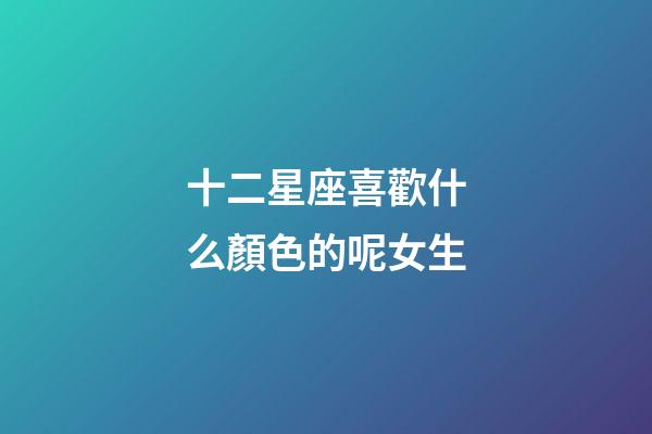 十二星座喜歡什么顏色的呢女生-第1張-星座運(yùn)勢(shì)-玄機(jī)派