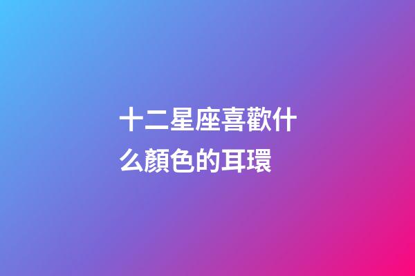 十二星座喜歡什么顏色的耳環-第1張-星座運勢-玄機派