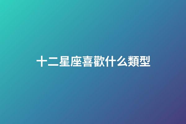 十二星座喜歡什么類型-第1張-星座運勢-玄機派
