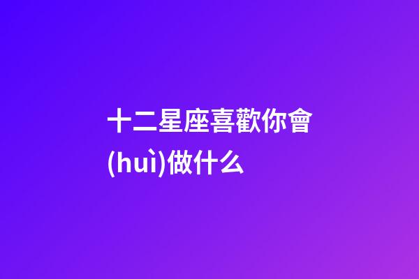 十二星座喜歡你會(huì)做什么-第1張-星座運(yùn)勢(shì)-玄機(jī)派