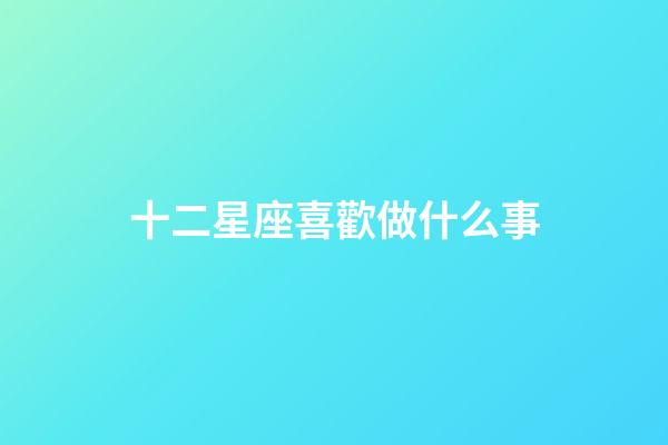 十二星座喜歡做什么事-第1張-星座運勢-玄機派