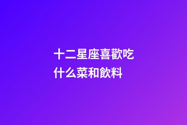 十二星座喜歡吃什么菜和飲料-第1張-星座運勢-玄機派