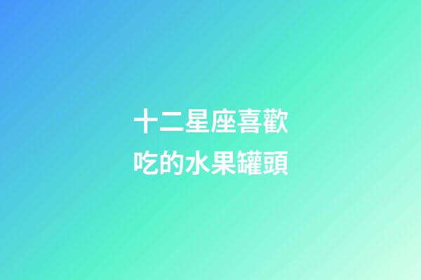 十二星座喜歡吃的水果罐頭-第1張-星座運勢-玄機派