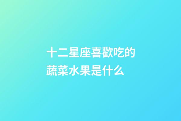 十二星座喜歡吃的蔬菜水果是什么-第1張-星座運勢-玄機派