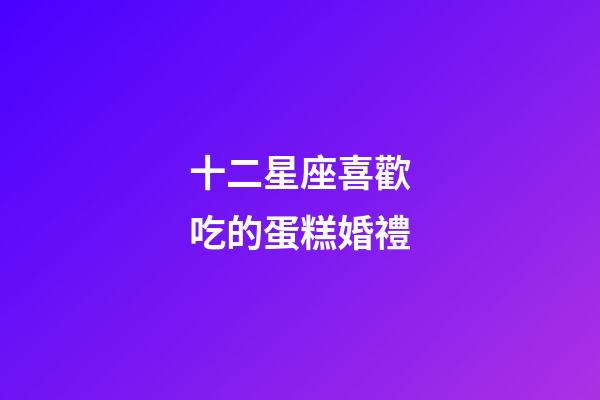 十二星座喜歡吃的蛋糕婚禮-第1張-星座運勢-玄機派