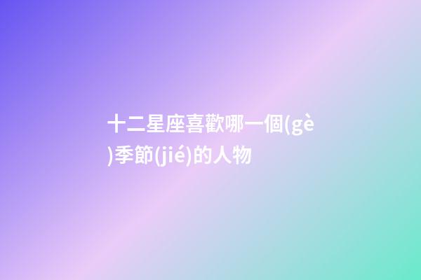 十二星座喜歡哪一個(gè)季節(jié)的人物