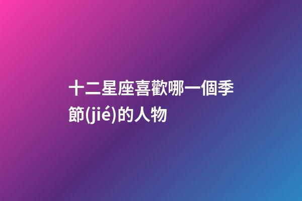 十二星座喜歡哪一個季節(jié)的人物