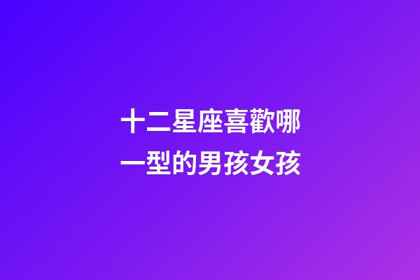 十二星座喜歡哪一型的男孩女孩-第1張-星座運勢-玄機派