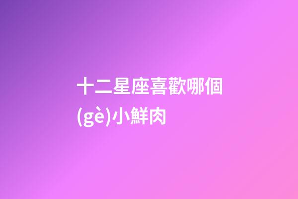 十二星座喜歡哪個(gè)小鮮肉-第1張-星座運(yùn)勢(shì)-玄機(jī)派
