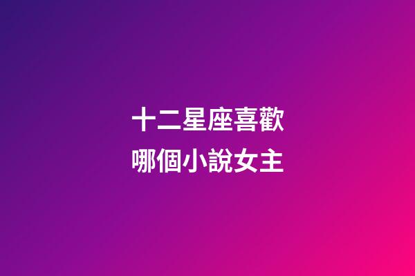 十二星座喜歡哪個小說女主-第1張-星座運(yùn)勢-玄機(jī)派