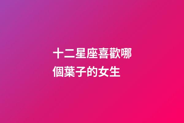 十二星座喜歡哪個葉子的女生-第1張-星座運勢-玄機派