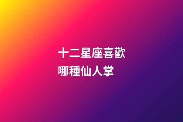 十二星座喜歡哪種仙人掌-第1張-星座運勢-玄機派