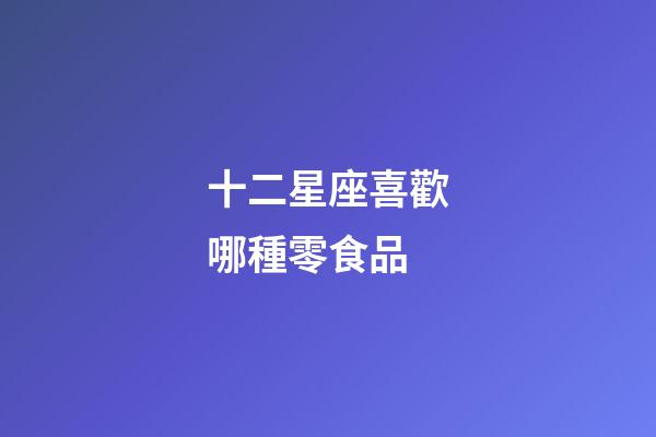 十二星座喜歡哪種零食品-第1張-星座運勢-玄機派