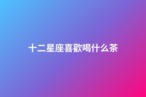 十二星座喜歡喝什么茶-第1張-星座運勢-玄機派