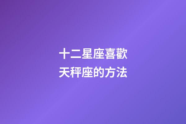 十二星座喜歡天秤座的方法-第1張-星座運勢-玄機派