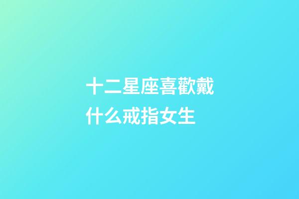 十二星座喜歡戴什么戒指女生-第1張-星座運(yùn)勢-玄機(jī)派
