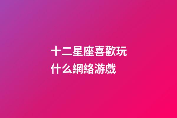 十二星座喜歡玩什么網絡游戲-第1張-星座運勢-玄機派