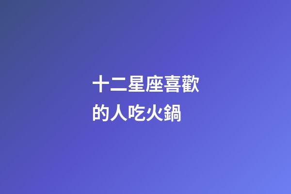 十二星座喜歡的人吃火鍋-第1張-星座運勢-玄機派