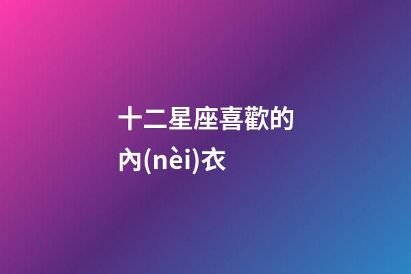 十二星座喜歡的內(nèi)衣-第1張-星座運勢-玄機派