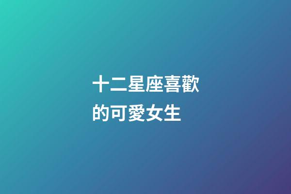 十二星座喜歡的可愛女生-第1張-星座運勢-玄機派