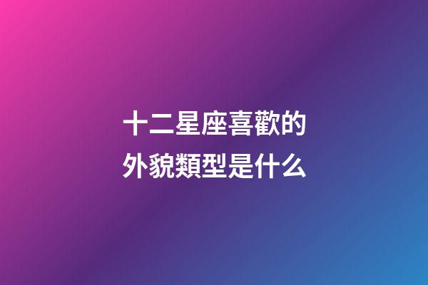 十二星座喜歡的外貌類型是什么-第1張-星座運勢-玄機派