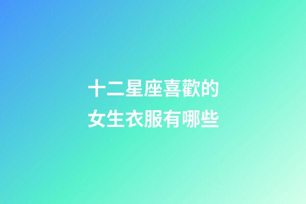 十二星座喜歡的女生衣服有哪些-第1張-星座運勢-玄機派