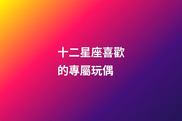 十二星座喜歡的專屬玩偶-第1張-星座運勢-玄機派