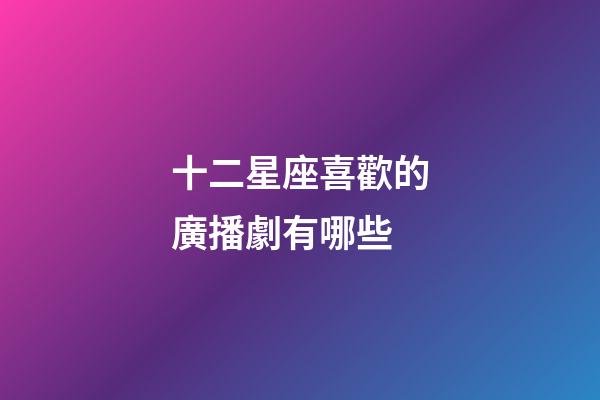 十二星座喜歡的廣播劇有哪些-第1張-星座運(yùn)勢(shì)-玄機(jī)派