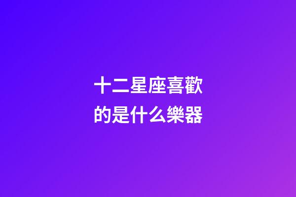 十二星座喜歡的是什么樂器-第1張-星座運勢-玄機派