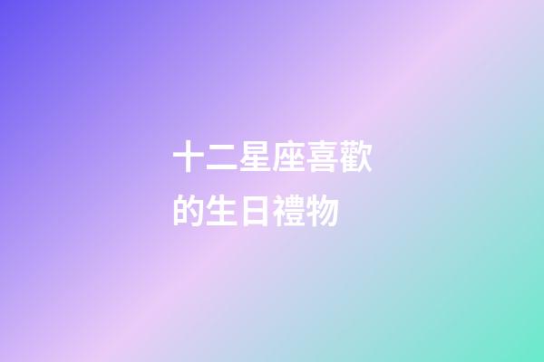 十二星座喜歡的生日禮物-第1張-星座運(yùn)勢(shì)-玄機(jī)派